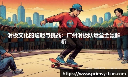 滑板文化的崛起与挑战：广州滑板队运营全景解析