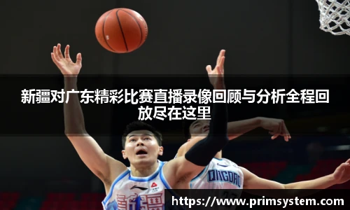 新疆对广东精彩比赛直播录像回顾与分析全程回放尽在这里