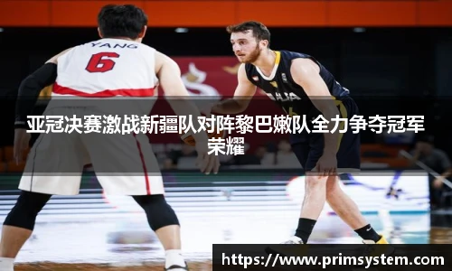 亚冠决赛激战新疆队对阵黎巴嫩队全力争夺冠军荣耀