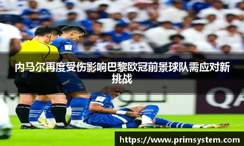 内马尔再度受伤影响巴黎欧冠前景球队需应对新挑战